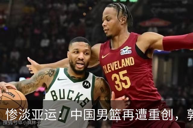 惨淡亚运：中国男篮再遭重创，郭士强的辩解惹争议